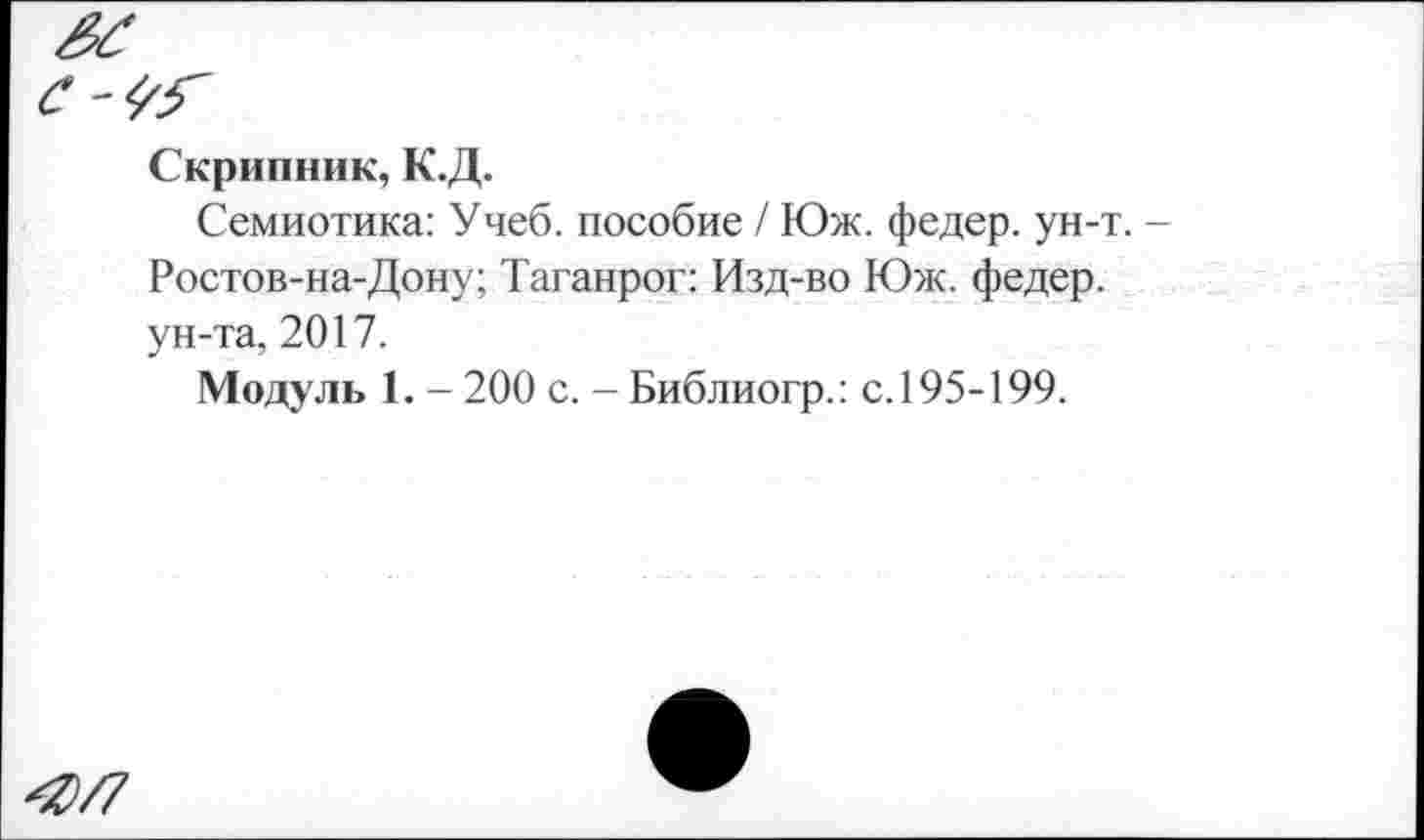 ﻿Скрипник, К.Д.
Семиотика: Учеб, пособие / Юж. федер. ун-т. Ростов-на-Дону; Таганрог: Изд-во Юж. федер. ун-та, 2017.
Модуль 1. - 200 с. - Библиогр.: с. 195-199.